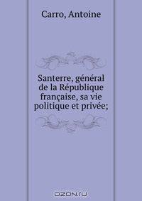Santerre, general de la Republique francaise, sa vie politique et privee;