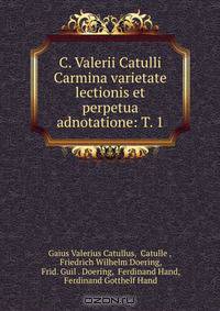 C. Valerii Catulli Carmina varietate lectionis et perpetua adnotatione: T. 1.