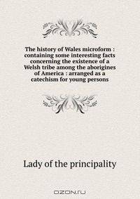 The history of Wales microform : containing some interesting facts concerning the existence of a Welsh tribe among the aborigines of America : arranged as a catechism for young persons