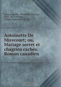 Antoinette De Mirecourt; ou, Mariage secret et chagrins caches. Roman canadien