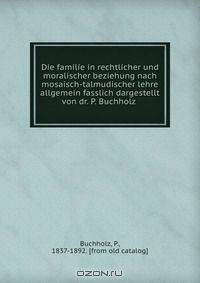 Die familie in rechtlicher und moralischer beziehung nach mosaisch-talmudischer lehre allgemein fasslich dargestellt von dr. P. Buchholz