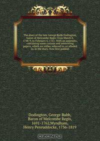 The diary of the late George Bubb Dodington, baron of Melcombe Regis: from March 8, 1748-9, to February 6, 1761. With an appendix, containing some curious and interesting papers, which are either referred to, or alluded to, in the diary. Now first publish