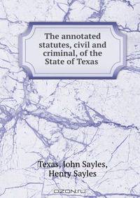 The annotated statutes, civil and criminal, of the State of Texas .