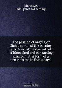 The passion of angels, or Sintram, son of the burning eyes. A weird, mediaeval tale of bloodshed and consuming passion in the form of a prose drama in five scenes