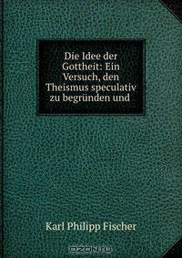 Die Idee der Gottheit: Ein Versuch, den Theismus speculativ zu begrunden und .