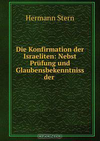 Die Konfirmation der Israeliten: Nebst Prufung und Glaubensbekenntniss der .