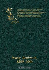 An elementary treatise on plane & spherical trigonometry, with their applications to navigation, surveying, heights, and distances, and spherical astronomy, and particularly adapted to explaining the construction of Bowditch