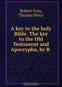 A key to the holy Bible. The key to the Old Testament and Apocrypha, by R .
