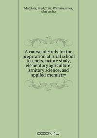 A course of study for the preparation of rural school teachers, nature study, elementary agriculture, sanitary science, and applied chemistry
