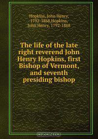 The life of the late right reverend John Henry Hopkins, first Bishop of Vermont, and seventh presiding bishop