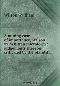 A mining case of importance, Wilson vs. Whitten microform : judgements thereon criticized by the plaintiff