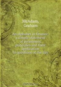 An alphabet in finance: a simple statement of permanent principles and their application to questions of the day