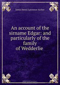 An account of the sirname Edgar: and particularly of the family of Wedderlie .