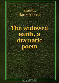 The widowed earth, a dramatic poem
