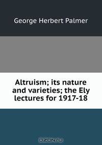 Altruism; its nature and varieties; the Ely lectures for 1917-18