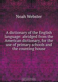 A dictionary of the English language: abridged from the American dictionary, for the use of primary schools and the counting house
