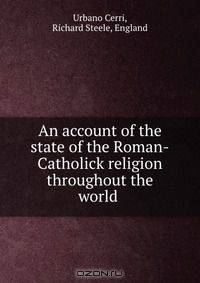 An account of the state of the Roman-Catholick religion throughout the world .