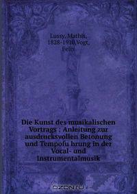 Die Kunst des musikalischen Vortrags : Anleitung zur ausdrucksvollen Betonung und Tempofu?hrung in der Vocal- und Instrumentalmusik