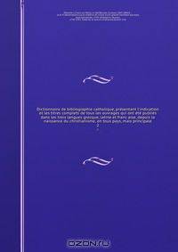 Dictionnaire de bibliographie catholique, pre?sentant l