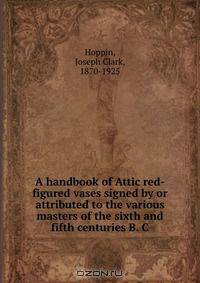 A handbook of Attic red-figured vases signed by or attributed to the various masters of the sixth and fifth centuries B. C