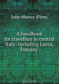 A handbook for travellers in central Italy: including Lucca, Tuscany .