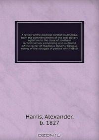 A review of the political conflict in America, from the commencement of the anti-slavery agitation to the close of southern reconstruction; comprising also a re?sume? of the career of Thaddeus Stevens: being a survey of the struggle of parties which destr