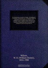 An elementary treatise on logic ; including pt. I. Analysis of formulae. pt. II. Method. With an appendix of examples for analysis and criticism. And a copious index of terms and subjects. Designed for use of schools and colleges as well as for private st