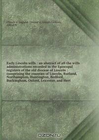 Early Lincoln wills : an abstract of all the wills & administrations recorded in the Episcopal registers of the old diocese of Lincoln : comprising the counties of Lincoln, Rutland, Northampton, Huntington, Bedford, Buckingham, Oxford, Leicester, and Hert