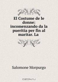El Costume de le donne: incomenzando da la pueritia per fin al maritar. La .
