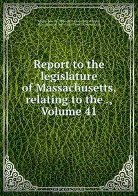 Report to the legislature of Massachusetts, relating to the ., Volume 41