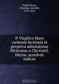 P. Virgilivs Maro varietate lectionis et perpetva adnotatione illvstratus a Chr.Gottl. Heyne, accedvnt indices