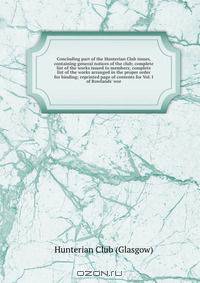 Concluding part of the Hunterian Club issues, containing general notices of the club; complete list of the works issued to members; complete list of the works arranged in the proper order for binding; reprinted page of contents for Vol. I of Rowlands