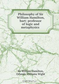 Philosophy of Sir William Hamilton, bart: professor of logic and metaphysics .