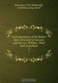 Correspondence of Sir Robert Kerr, First Earl of Ancram and his son, William, Third Earl of Lothian