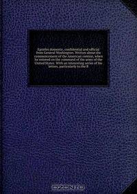 Epistles domestic, confidential and official from General Washington. Written about the commencement of the American contest, when he entered on the command of the army of the United States. With an interesting series of his letters, particularly to the B