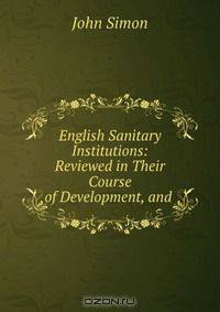 English Sanitary Institutions: Reviewed in Their Course of Development, and .