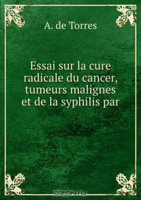 Essai sur la cure radicale du cancer, tumeurs malignes et de la syphilis par .