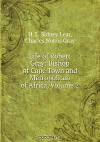 Life of Robert Gray: Bishop of Cape Town and Metropolitan of Africa, Volume 2