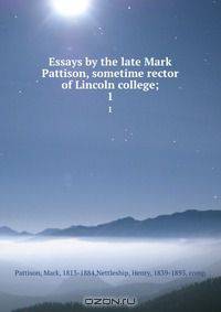 Essays by the late Mark Pattison, sometime rector of Lincoln college;