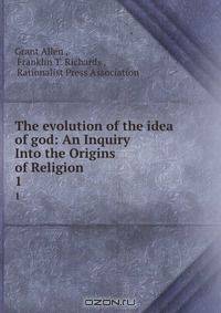 The evolution of the idea of god: An Inquiry Into the Origins of Religion