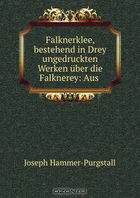 Falknerklee, bestehend in Drey ungedruckten Werken uber die Falknerey: Aus .