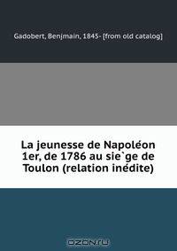 La jeunesse de Napole?on 1er, de 1786 au sie?ge de Toulon (relation ine?dite)