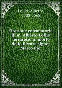 Oratione consolatoria di m. Alberto Lollio ferrarese: in morte dello illvstre signor Marco Pio