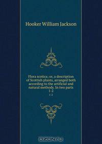 Flora scotica; or, a description of Scottish plants, arranged both according to the artificial and natural methods. In two parts