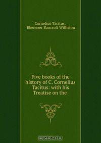 Five books of the history of C. Cornelius Tacitus: with his Treatise on the .