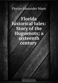 Florida historical tales: Story of the Huguenots; a sixteenth century .