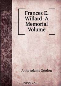 Frances E. Willard: A Memorial Volume
