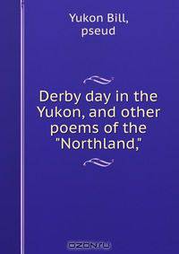 Derby day in the Yukon, and other poems of the "Northland,"