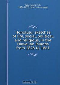 Honolulu: sketches of life, social, political, and religious, in the Hawaiian Islands from 1828 to 1861