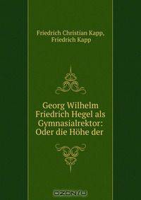 Georg Wilhelm Friedrich Hegel als Gymnasialrektor: Oder die Hohe der .